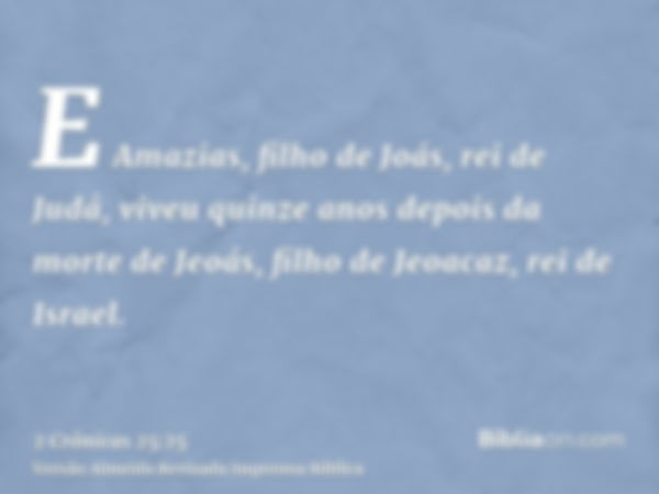 E Amazias, filho de Joás, rei de Judá, viveu quinze anos depois da morte de Jeoás, filho de Jeoacaz, rei de Israel.