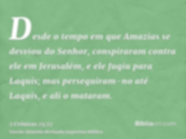 Desde o tempo em que Amazias se desviou do Senhor, conspiraram contra ele em Jerusalém, e ele fugiu para Laquis; mas perseguiram-no até Laquis, e ali o mataram.