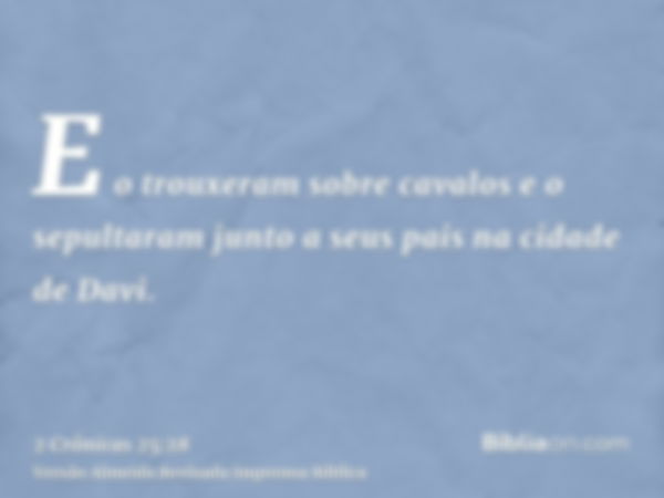 E o trouxeram sobre cavalos e o sepultaram junto a seus pais na cidade de Davi.