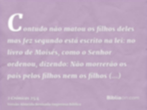 Contudo não matou os filhos deles mas fez segundo está escrito na lei: no livro de Moisés, como o Senhor ordenou, dizendo: Não morrerão os pais pelos filhos nem