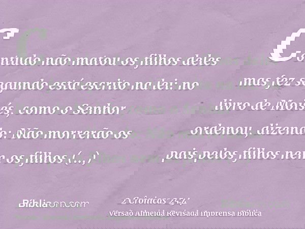 Contudo não matou os filhos deles mas fez segundo está escrito na lei: no livro de Moisés, como o Senhor ordenou, dizendo: Não morrerão os pais pelos filhos nem