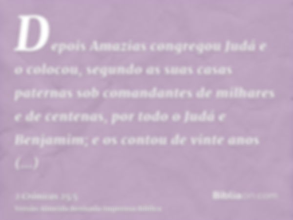 Depois Amazias congregou Judá e o colocou, segundo as suas casas paternas sob comandantes de milhares e de centenas, por todo o Judá e Benjamim; e os contou de 