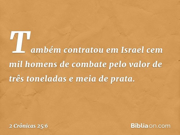 Também contratou em Israel cem mil homens de com­bate pelo valor de três toneladas e meia de prata. -- 2 Crônicas 25:6