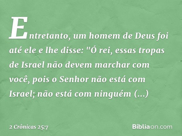 Entretanto, um homem de Deus foi até ele e lhe disse: "Ó rei, essas tropas de Israel não devem marchar com você, pois o Senhor não está com Israel; não está com