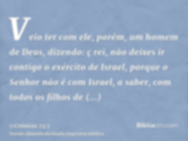 Veio ter com ele, porém, um homem de Deus, dizendo: ç rei, não deixes ir contigo o exército de Israel, porque o Senhor não é com Israel, a saber, com todos os f