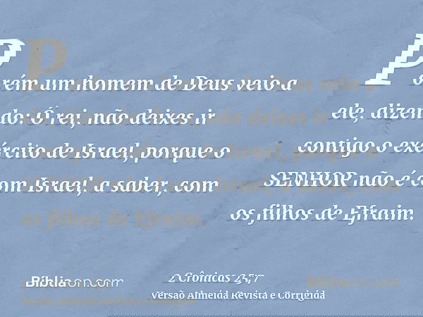 Porém um homem de Deus veio a ele, dizendo: Ó rei, não deixes ir contigo o exército de Israel, porque o SENHOR não é com Israel, a saber, com os filhos de Efrai