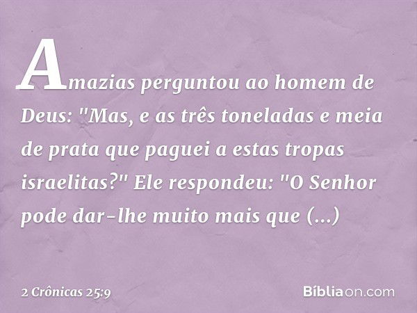 Amazias perguntou ao homem de Deus: "Mas, e as três toneladas e meia de prata que paguei a estas tropas israelitas?"
Ele respondeu: "O Senhor pode dar-lhe muito