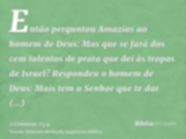 Então perguntou Amazias ao homem de Deus: Mas que se fará dos cem talentos de prata que dei às tropas de Israel? Respondeu o homem de Deus: Mais tem o Senhor qu