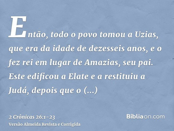 Então, todo o povo tomou a Uzias, que era da idade de dezesseis anos, e o fez rei em lugar de Amazias, seu pai.Este edificou a Elate e a restituiu a Judá, depoi