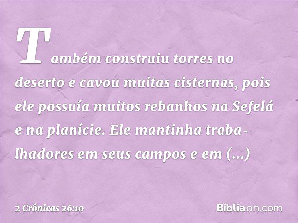 Também construiu torres no deserto e cavou muitas cisternas, pois ele possuía muitos rebanhos na Sefelá e na planície. Ele man­tinha traba­lhadores em seus camp