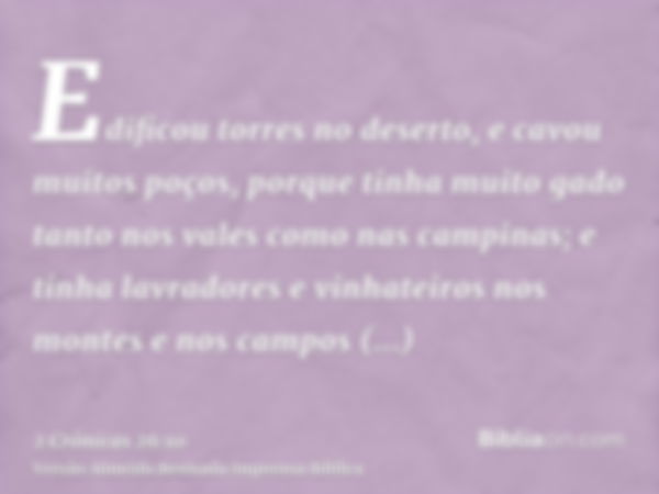 Edificou torres no deserto, e cavou muitos poços, porque tinha muito gado tanto nos vales como nas campinas; e tinha lavradores e vinhateiros nos montes e nos c