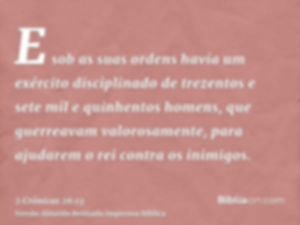 E sob as suas ordens havia um exército disciplinado de trezentos e sete mil e quinhentos homens, que guerreavam valorosamente, para ajudarem o rei contra os ini