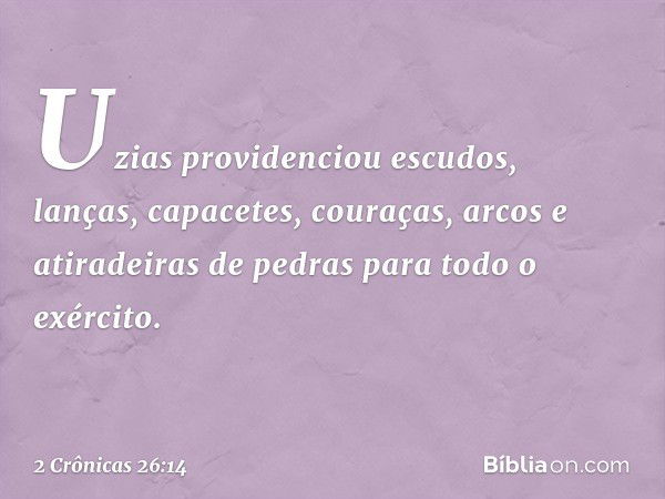 Uzias providenciou escudos, lanças, capacetes, couraças, arcos e atiradeiras de pedras para todo o exército. -- 2 Crônicas 26:14