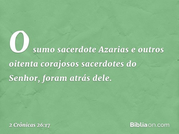 O sumo sacerdote Azarias e outros oitenta corajosos sacerdotes do Senhor, foram atrás dele. -- 2 Crônicas 26:17