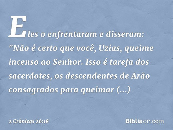 Eles o enfrentaram e disseram: "Não é certo que você, Uzias, queime incenso ao Senhor. Isso é tarefa dos sacerdotes, os descendentes de Arão consagrados para qu