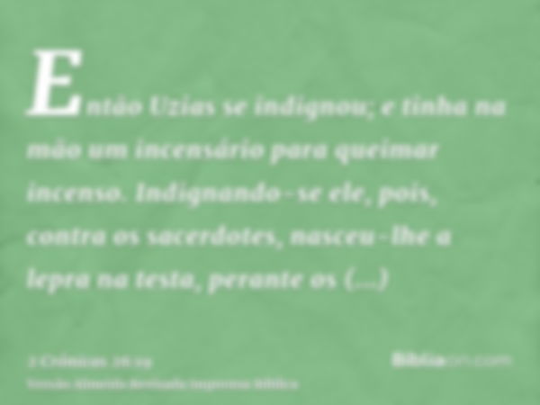 Então Uzias se indignou; e tinha na mão um incensário para queimar incenso. Indignando-se ele, pois, contra os sacerdotes, nasceu-lhe a lepra na testa, perante 