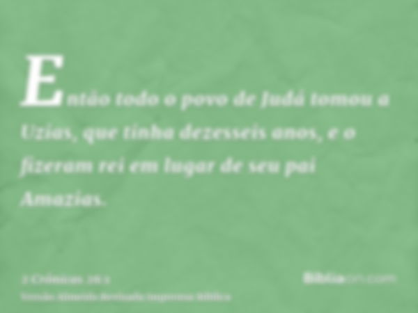 Então todo o povo de Judá tomou a Uzias, que tinha dezesseis anos, e o fizeram rei em lugar de seu pai Amazias.