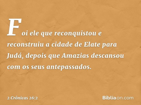 Foi ele que reconquistou e reconstruiu a cidade de Elate para Judá, depois que Amazias descansou com os seus antepassados. -- 2 Crônicas 26:2