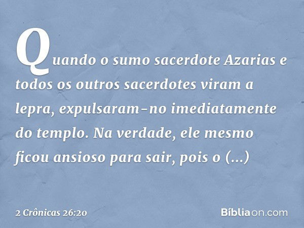 Quan­do o sumo sacerdote Azarias e todos os outros sacerdotes viram a lepra, expulsaram-no imediatamente do templo. Na verdade, ele mesmo ficou ansioso para sai