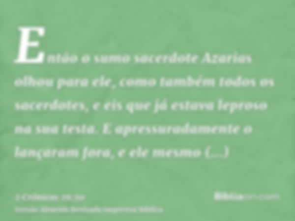 Então o sumo sacerdote Azarias olhou para ele, como também todos os sacerdotes, e eis que já estava leproso na sua testa. E apressuradamente o lançaram fora, e 