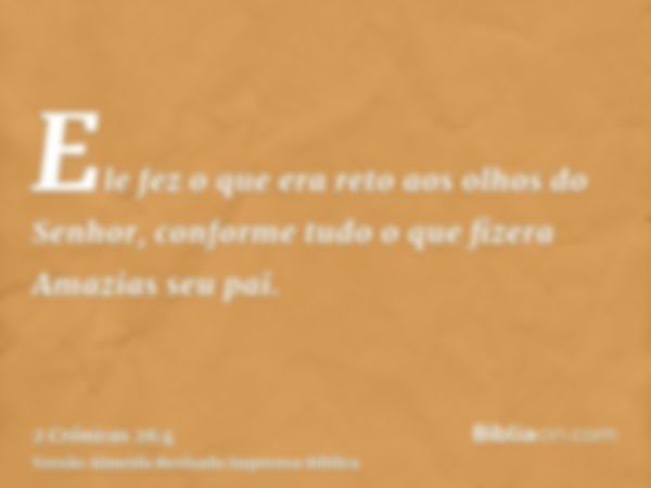 Ele fez o que era reto aos olhos do Senhor, conforme tudo o que fizera Amazias seu pai.