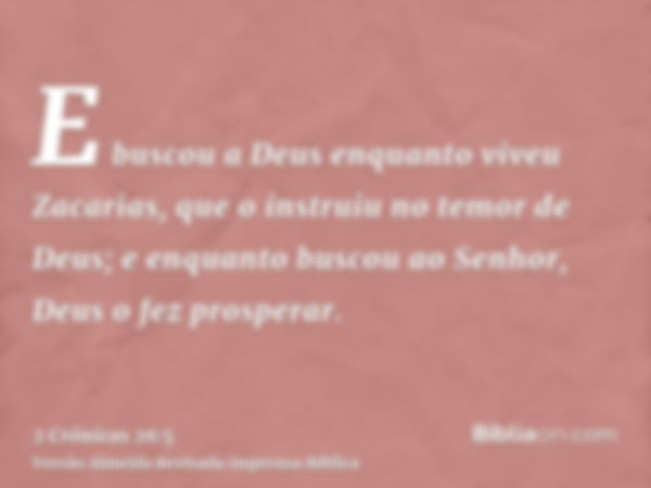 E buscou a Deus enquanto viveu Zacarias, que o instruiu no temor de Deus; e enquanto buscou ao Senhor, Deus o fez prosperar.