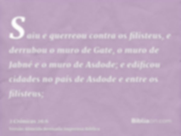 Saiu e guerreou contra os filisteus, e derrubou o muro de Gate, o muro de Jabné e o muro de Asdode; e edificou cidades no país de Asdode e entre os filisteus;