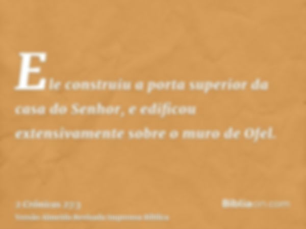 Ele construiu a porta superior da casa do Senhor, e edificou extensivamente sobre o muro de Ofel.