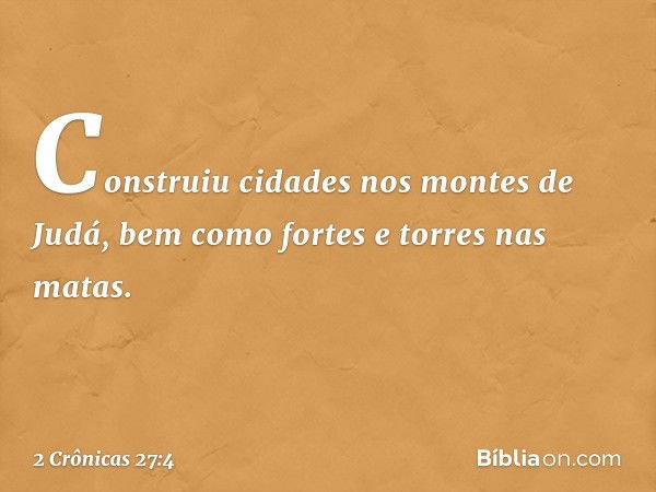 Construiu cidades nos montes de Judá, bem como fortes e torres nas matas. -- 2 Crônicas 27:4