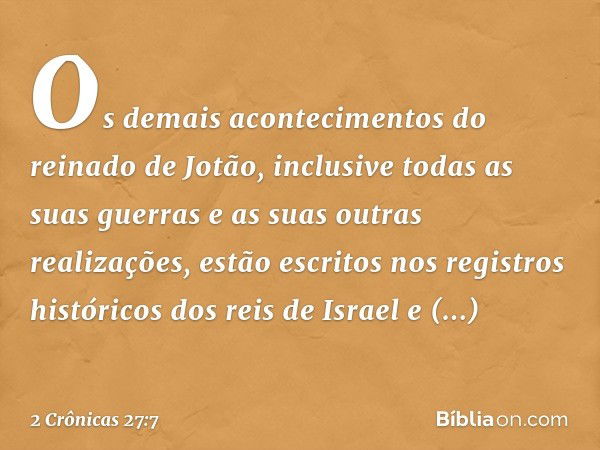 Os demais acontecimentos do reinado de Jotão, inclusive todas as suas guerras e as suas outras realizações, estão escritos nos registros históricos dos reis de 