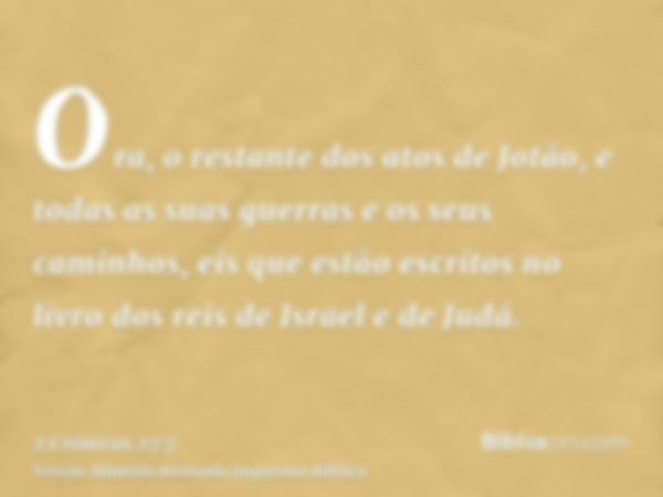 Ora, o restante dos atos de Jotão, e todas as suas guerras e os seus caminhos, eis que estão escritos no livro dos reis de Israel e de Judá.