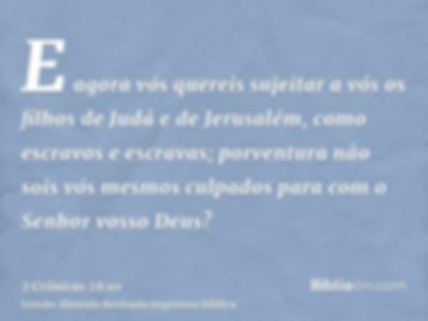 E agora vós quereis sujeitar a vós os filhos de Judá e de Jerusalém, como escravos e escravas; porventura não sois vós mesmos culpados para com o Senhor vosso D