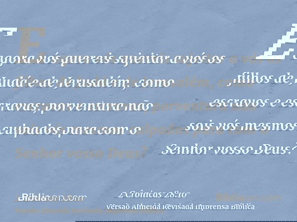 E agora vós quereis sujeitar a vós os filhos de Judá e de Jerusalém, como escravos e escravas; porventura não sois vós mesmos culpados para com o Senhor vosso D