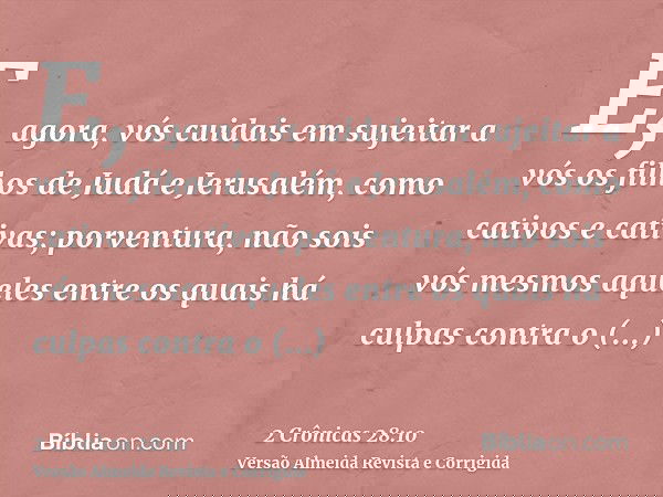 E, agora, vós cuidais em sujeitar a vós os filhos de Judá e Jerusalém, como cativos e cativas; porventura, não sois vós mesmos aqueles entre os quais há culpas 
