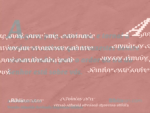 Agora, pois, ouvi-me, e tornai a enviar os cativos que trouxestes dentre vossos irmãos, pois o ardor da ira do Senhor está sobre vós.