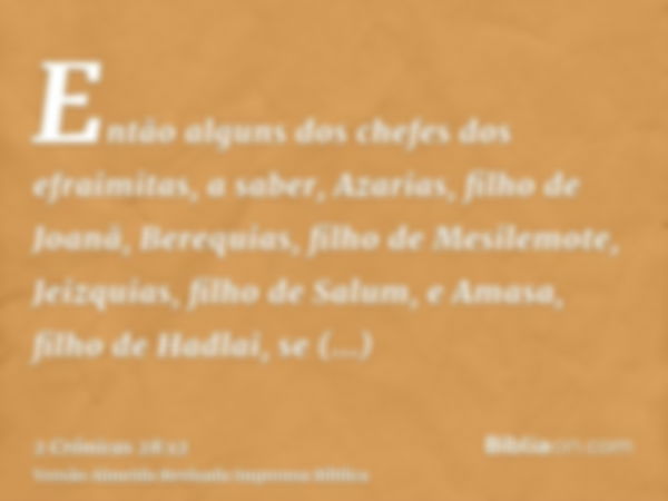 Então alguns dos chefes dos efraimitas, a saber, Azarias, filho de Joanã, Berequias, filho de Mesilemote, Jeizquias, filho de Salum, e Amasa, filho de Hadlai, s