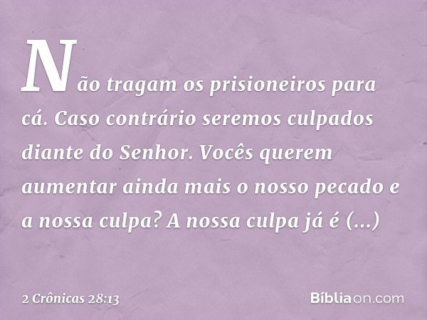 "Não tragam os prisioneiros para cá. Caso contrário seremos culpados diante do Senhor. Vocês querem aumentar ainda mais o nosso pecado e a nossa culpa? A nossa 