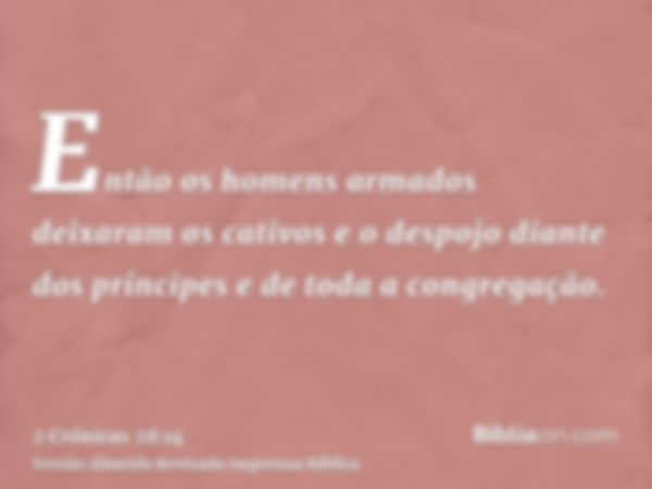 Então os homens armados deixaram os cativos e o despojo diante dos príncipes e de toda a congregação.