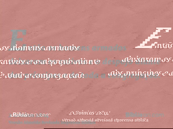 Então os homens armados deixaram os cativos e o despojo diante dos príncipes e de toda a congregação.