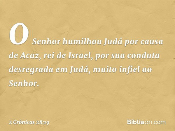 O Senhor humilhou Judá por causa de Acaz, rei de Israel, por sua conduta desregrada em Judá, muito infiel ao Senhor. -- 2 Crônicas 28:19