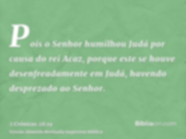 Pois o Senhor humilhou Judá por causa do rei Acaz, porque este se houve desenfreadamente em Judá, havendo desprezado ao Senhor.