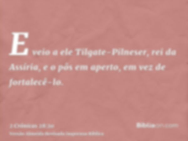 E veio a ele Tilgate-Pilneser, rei da Assíria, e o pôs em aperto, em vez de fortalecê-lo.