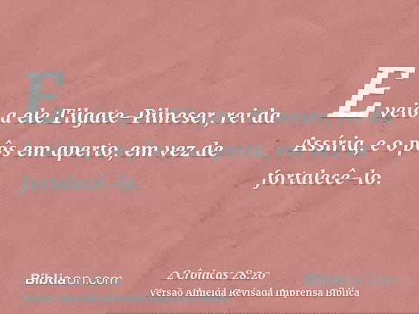 E veio a ele Tilgate-Pilneser, rei da Assíria, e o pôs em aperto, em vez de fortalecê-lo.