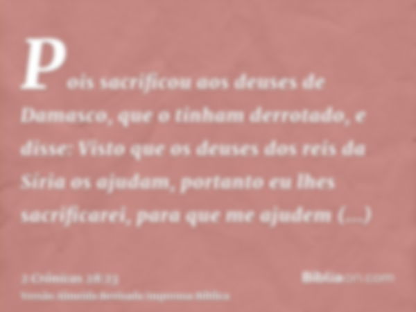 Pois sacrificou aos deuses de Damasco, que o tinham derrotado, e disse: Visto que os deuses dos reis da Síria os ajudam, portanto eu lhes sacrificarei, para que