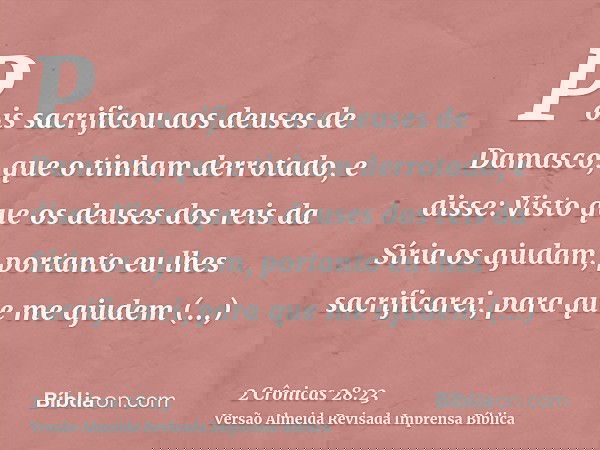 Pois sacrificou aos deuses de Damasco, que o tinham derrotado, e disse: Visto que os deuses dos reis da Síria os ajudam, portanto eu lhes sacrificarei, para que
