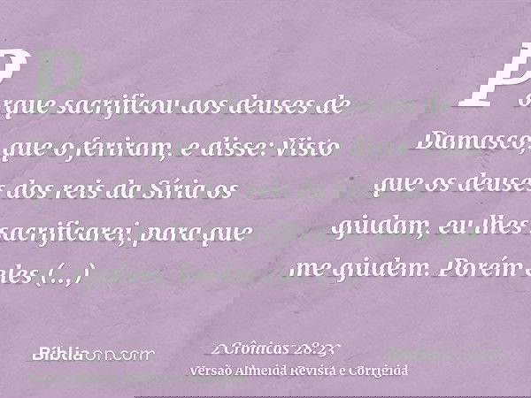 Porque sacrificou aos deuses de Damasco, que o feriram, e disse: Visto que os deuses dos reis da Síria os ajudam, eu lhes sacrificarei, para que me ajudem. Poré