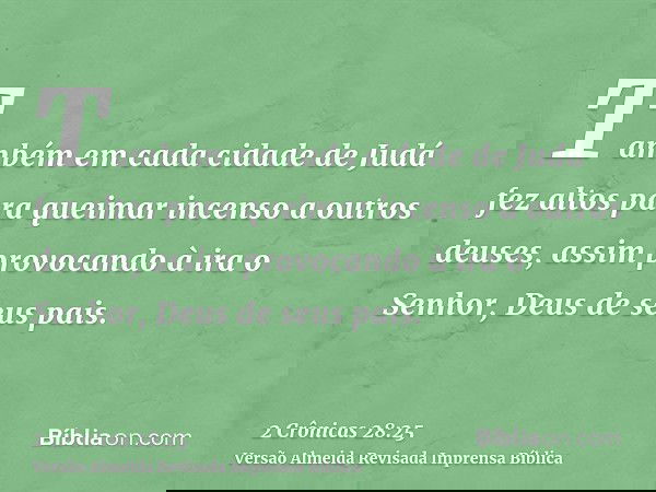 Também em cada cidade de Judá fez altos para queimar incenso a outros deuses, assim provocando à ira o Senhor, Deus de seus pais.