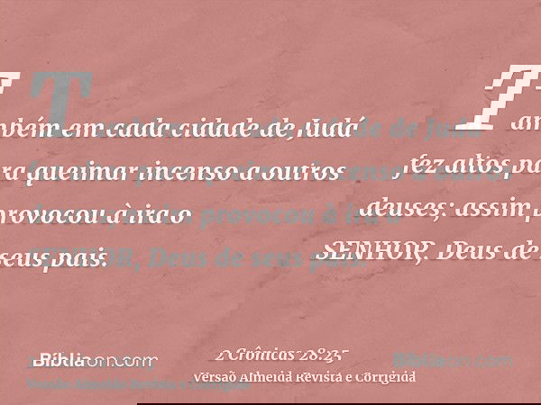 Também em cada cidade de Judá fez altos para queimar incenso a outros deuses; assim provocou à ira o SENHOR, Deus de seus pais.