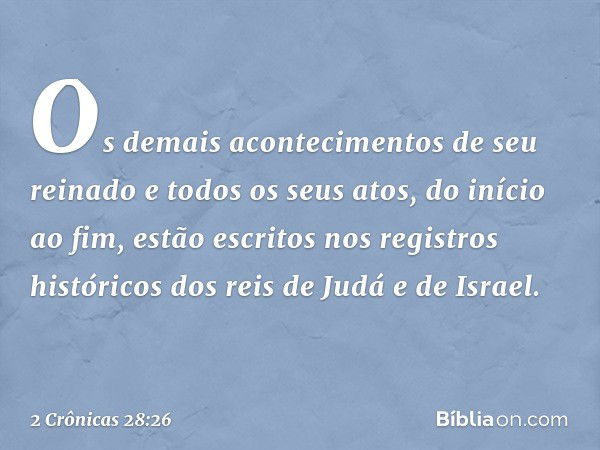 Os demais acontecimentos de seu reinado e todos os seus atos, do início ao fim, estão escritos nos registros históricos dos reis de Judá e de Israel. -- 2 Crôni