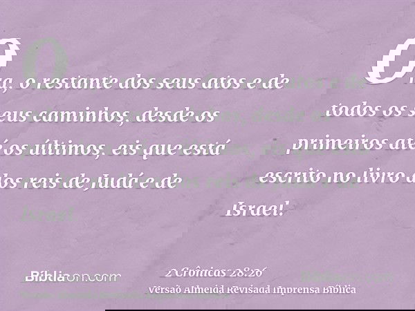 Ora, o restante dos seus atos e de todos os seus caminhos, desde os primeiros até os últimos, eis que está escrito no livro dos reis de Judá e de Israel.